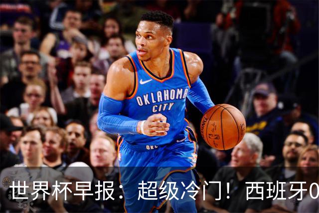 世界杯早报：超级冷门！西班牙0-0佛得角